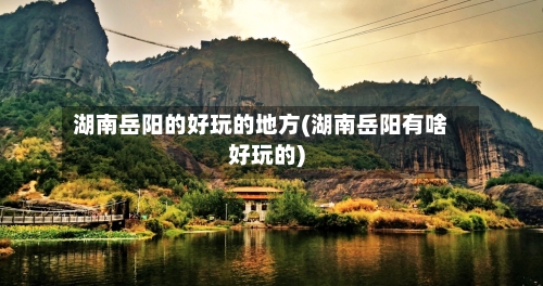 湖南岳阳的好玩的地方(湖南岳阳有啥好玩的)