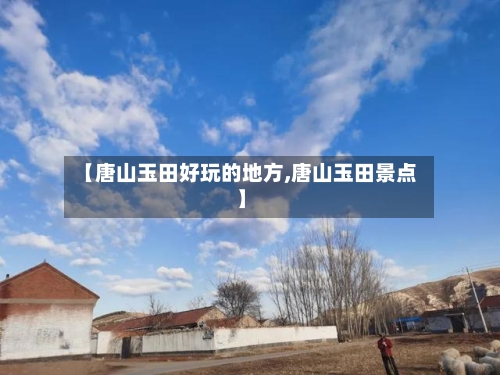 【唐山玉田好玩的地方,唐山玉田景点】-第2张图片