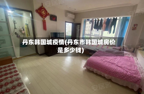 丹东韩国城疫情(丹东市韩国城房价是多少钱)
