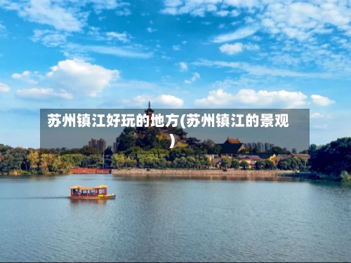 苏州镇江好玩的地方(苏州镇江的景观)-第3张图片