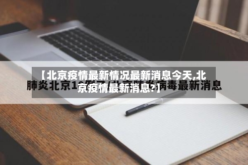 【北京疫情最新情况最新消息今天,北京疫情最新消息?】