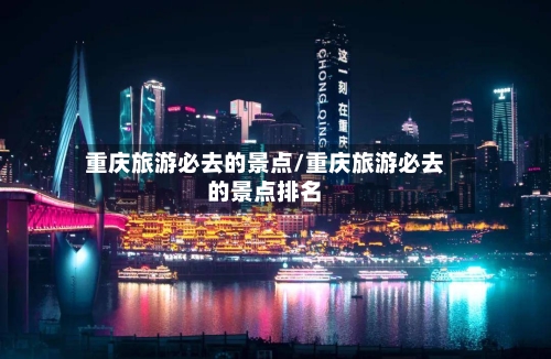 重庆旅游必去的景点/重庆旅游必去的景点排名-第2张图片