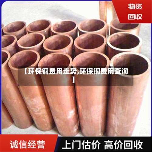 【环保铜费用走势,环保铜费用查询】-第3张图片