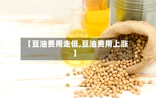 【豆油费用走低,豆油费用上涨】-第3张图片