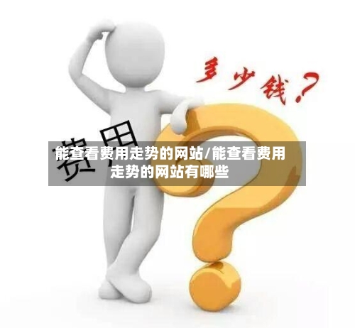 能查看费用走势的网站/能查看费用走势的网站有哪些-第2张图片