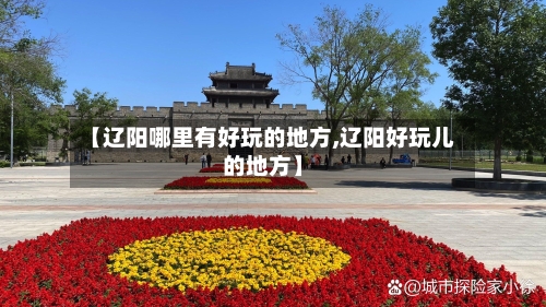 【辽阳哪里有好玩的地方,辽阳好玩儿的地方】