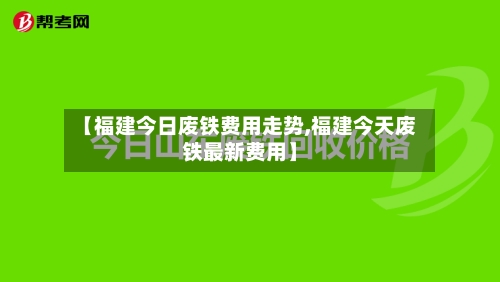 【福建今日废铁费用走势,福建今天废铁最新费用】