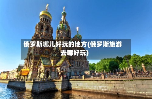 俄罗斯哪儿好玩的地方(俄罗斯旅游去哪好玩)