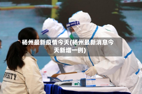 杨州最新疫情今天(杨州最新消息今天新增一例)