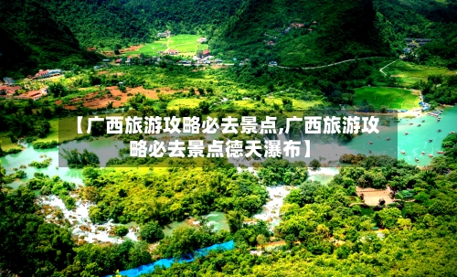【广西旅游攻略必去景点,广西旅游攻略必去景点德天瀑布】