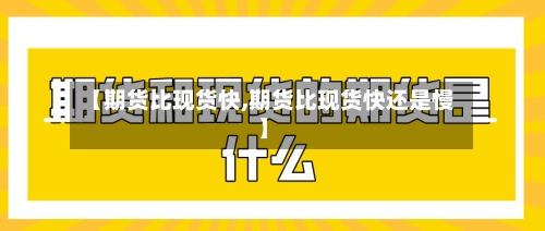 【期货比现货快,期货比现货快还是慢】