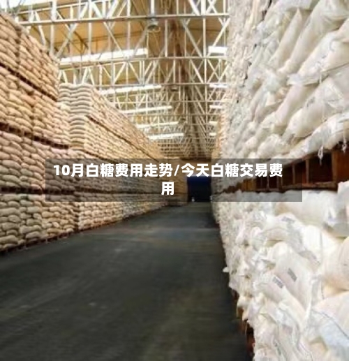 10月白糖费用走势/今天白糖交易费用