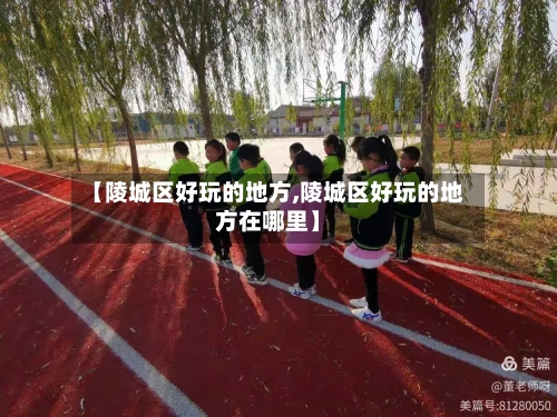 【陵城区好玩的地方,陵城区好玩的地方在哪里】