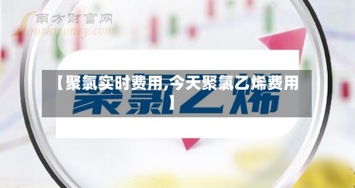 【聚氯实时费用,今天聚氯乙烯费用】