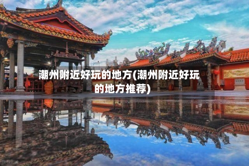 潮州附近好玩的地方(潮州附近好玩的地方推荐)-第3张图片