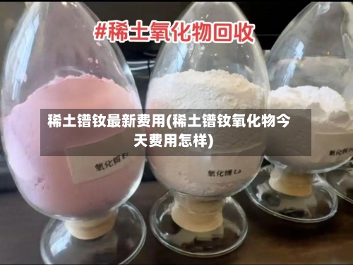 稀土镨钕最新费用(稀土镨钕氧化物今天费用怎样)-第2张图片