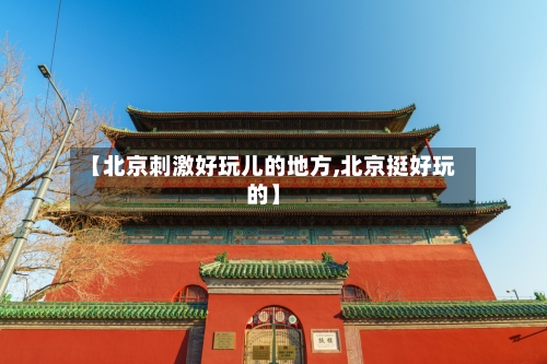 【北京刺激好玩儿的地方,北京挺好玩的】