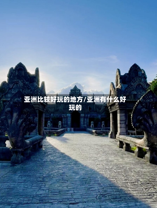 亚洲比较好玩的地方/亚洲有什么好玩的-第3张图片