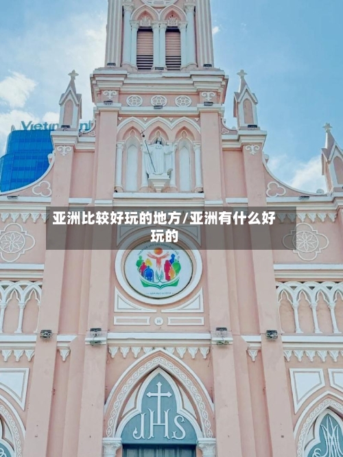 亚洲比较好玩的地方/亚洲有什么好玩的