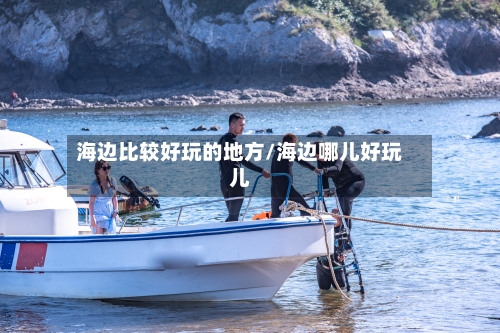 海边比较好玩的地方/海边哪儿好玩儿-第2张图片