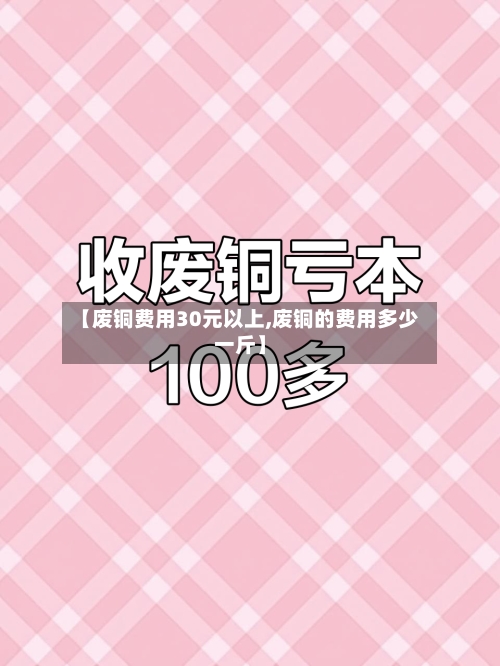 【废铜费用30元以上,废铜的费用多少一斤】-第2张图片