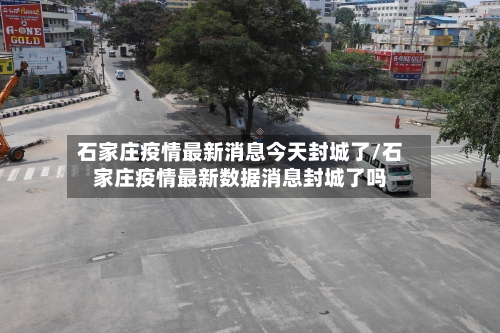 石家庄疫情最新消息今天封城了/石家庄疫情最新数据消息封城了吗