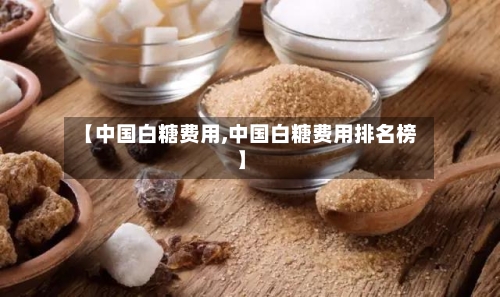 【中国白糖费用,中国白糖费用排名榜】-第3张图片