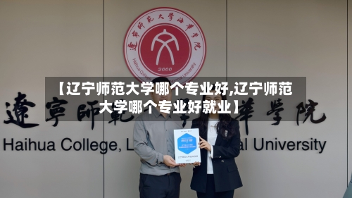 【辽宁师范大学哪个专业好,辽宁师范大学哪个专业好就业】-第2张图片