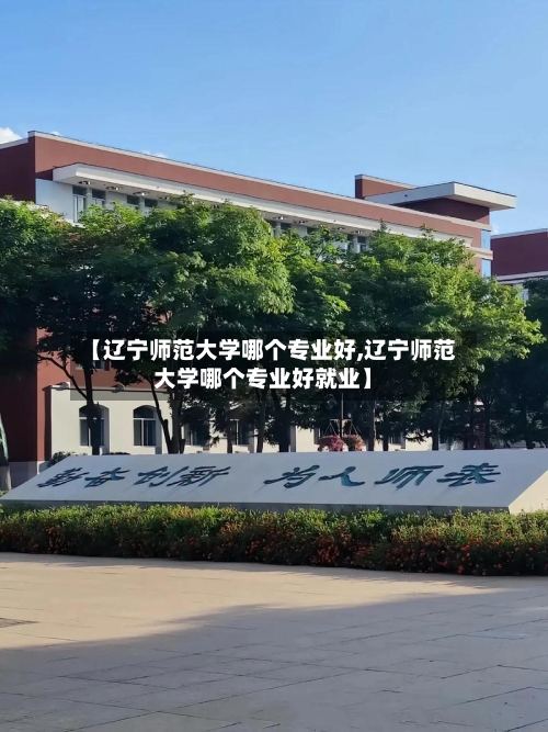 【辽宁师范大学哪个专业好,辽宁师范大学哪个专业好就业】-第3张图片