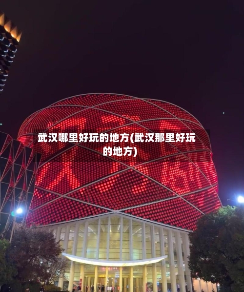 武汉哪里好玩的地方(武汉那里好玩的地方)-第3张图片