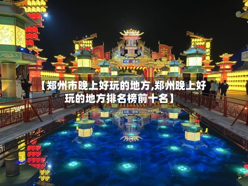 【郑州市晚上好玩的地方,郑州晚上好玩的地方排名榜前十名】