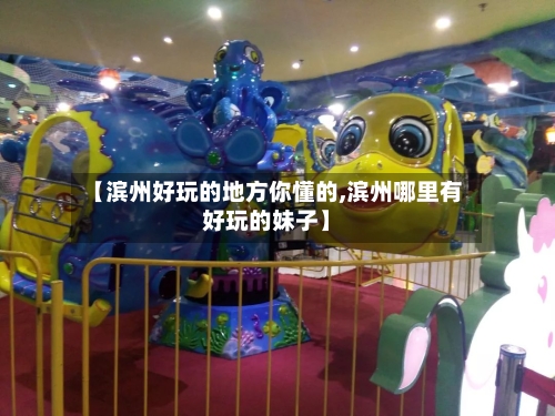 【滨州好玩的地方你懂的,滨州哪里有好玩的妹子】