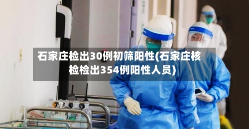 石家庄检出30例初筛阳性(石家庄核检检出354例阳性人员)