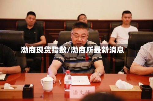 渤商现货指数/渤商所最新消息-第2张图片