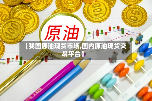 【我国原油现货市场,国内原油现货交易平台】