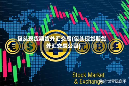 包头现货期货外汇交易(包头现货期货外汇交易公司)-第3张图片