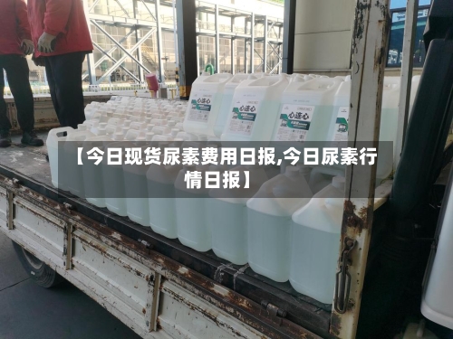 【今日现货尿素费用日报,今日尿素行情日报】