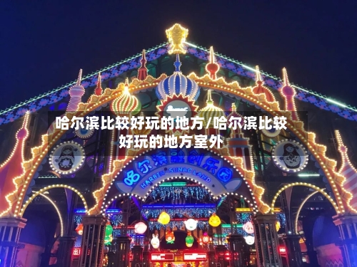 哈尔滨比较好玩的地方/哈尔滨比较好玩的地方室外-第3张图片