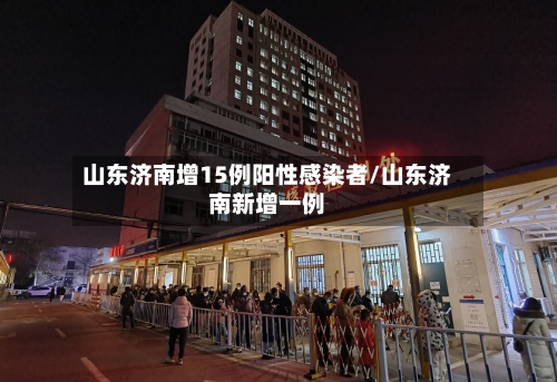 山东济南增15例阳性感染者/山东济南新增一例