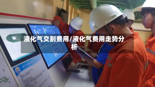 液化气交割费用/液化气费用走势分析-第3张图片
