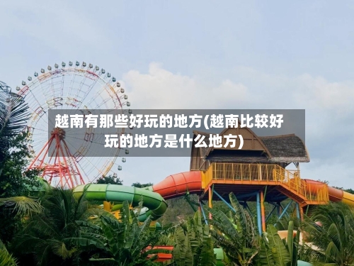 越南有那些好玩的地方(越南比较好玩的地方是什么地方)