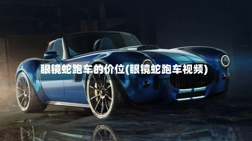 眼镜蛇跑车的价位(眼镜蛇跑车视频)