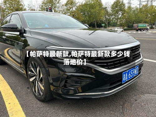 【帕萨特最新款,帕萨特最新款多少钱落地价】-第2张图片