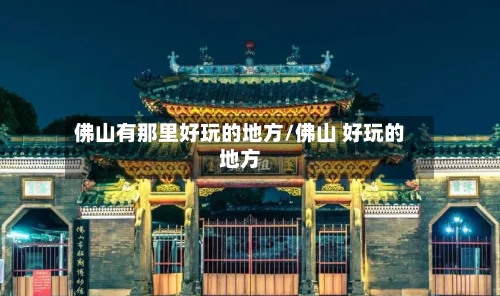 佛山有那里好玩的地方/佛山 好玩的地方-第3张图片