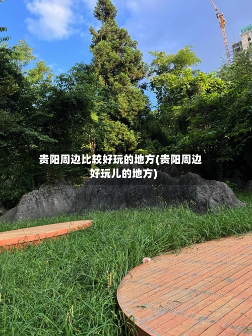 贵阳周边比较好玩的地方(贵阳周边好玩儿的地方)