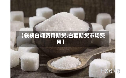【袋装白糖费用期货,白糖期货市场费用】-第2张图片