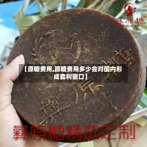 【原糖费用,原糖费用多少会对国内形成套利窗口】