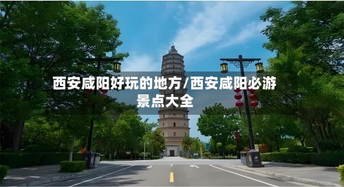 西安咸阳好玩的地方/西安咸阳必游景点大全-第2张图片