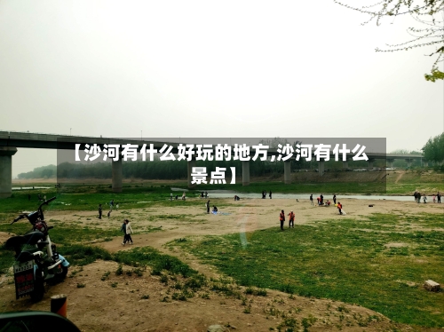 【沙河有什么好玩的地方,沙河有什么景点】