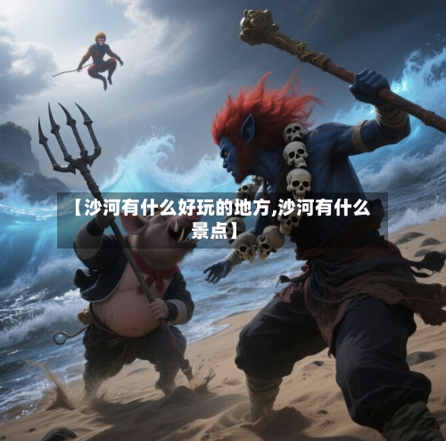 【沙河有什么好玩的地方,沙河有什么景点】-第3张图片